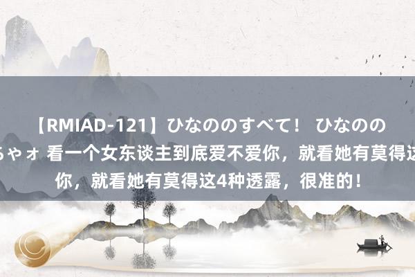 【RMIAD-121】ひなののすべて！ ひなののHをいっぱい見せちゃォ 看一个女东谈主到底爱不爱你，就看她有莫得这4种透露，很准的！