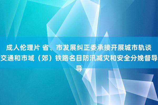 成人伦理片 省、市发展纠正委承接开展城市轨谈交通和市域（郊）铁路名目防汛减灾和安全分娩督导