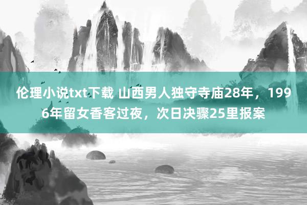 伦理小说txt下载 山西男人独守寺庙28年，1996年留女香客过夜，次日决骤25里报案