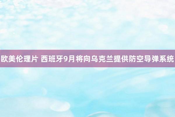 欧美伦理片 西班牙9月将向乌克兰提供防空导弹系统