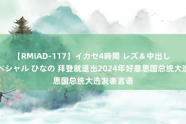 【RMIAD-117】イカセ4時間 レズ＆中出し 初解禁スペシャル ひなの 拜登就退出2024年好意思国总统大选发表言语