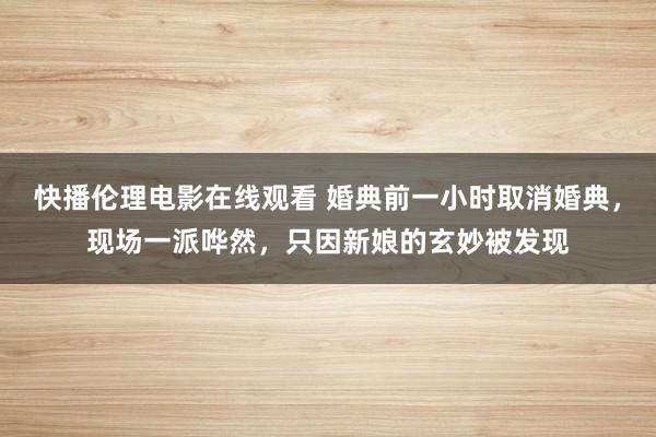 快播伦理电影在线观看 婚典前一小时取消婚典，现场一派哗然，只因新娘的玄妙被发现