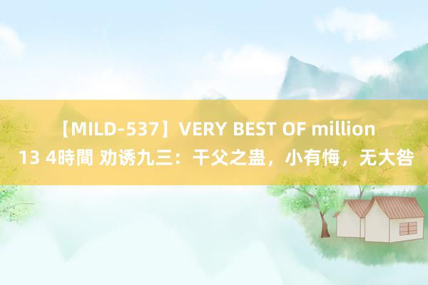 【MILD-537】VERY BEST OF million 13 4時間 劝诱九三：干父之蛊，小有悔，无大咎