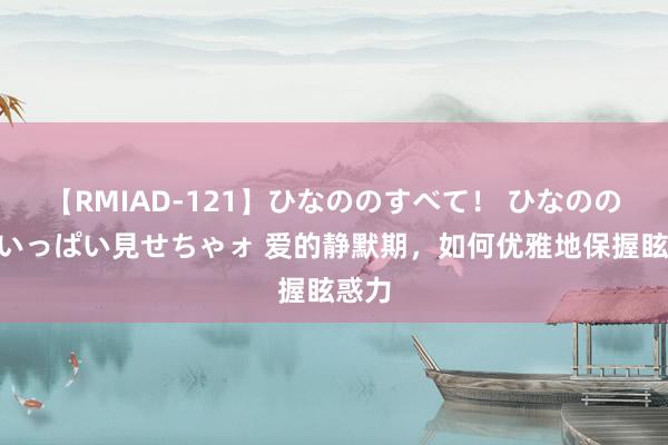 【RMIAD-121】ひなののすべて！ ひなののHをいっぱい見せちゃォ 爱的静默期，如何优雅地保握眩惑力