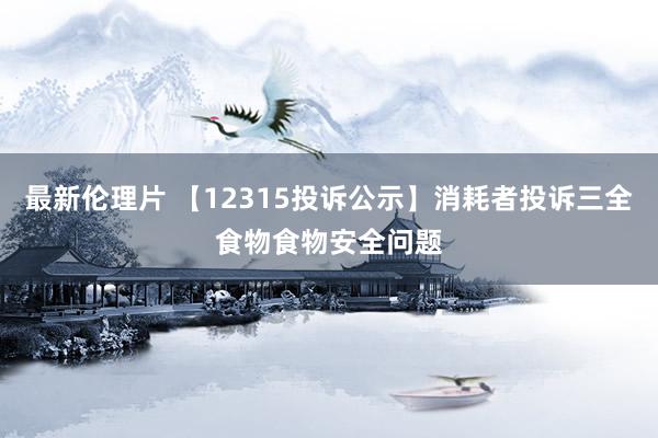 最新伦理片 【12315投诉公示】消耗者投诉三全食物食物安全问题