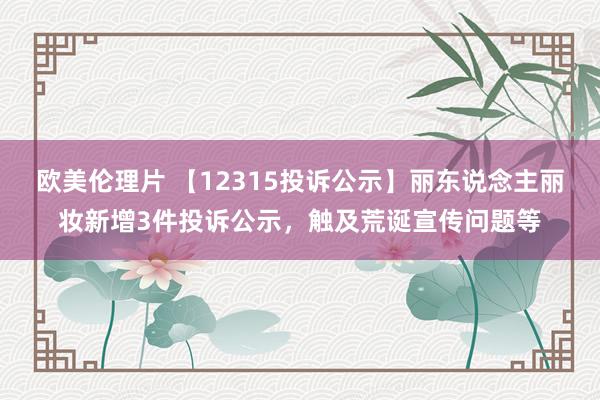 欧美伦理片 【12315投诉公示】丽东说念主丽妆新增3件投诉公示，触及荒诞宣传问题等