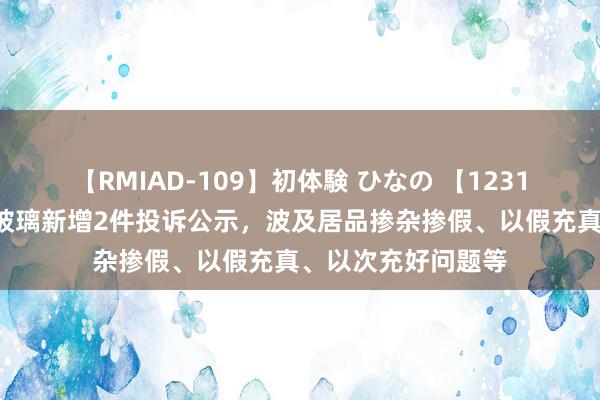 【RMIAD-109】初体験 ひなの 【12315投诉公示】福耀玻璃新增2件投诉公示，波及居品掺杂掺假、以假充真、以次充好问题等