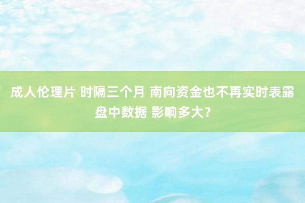 成人伦理片 时隔三个月 南向资金也不再实时表露盘中数据 影响多大？