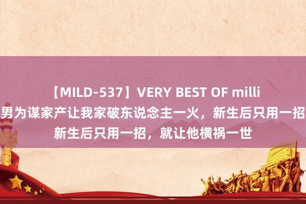 【MILD-537】VERY BEST OF million 13 4時間 凤凰男为谋家产让我家破东说念主一火，新生后只用一招，就让他横祸一世