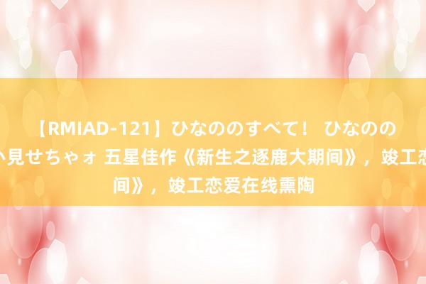 【RMIAD-121】ひなののすべて！ ひなののHをいっぱい見せちゃォ 五星佳作《新生之逐鹿大期间》，竣工恋爱在线熏陶