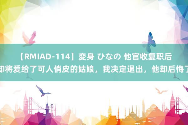 【RMIAD-114】変身 ひなの 他官收复职后却将爱给了可人俏皮的姑娘，我决定退出，他却后悔了