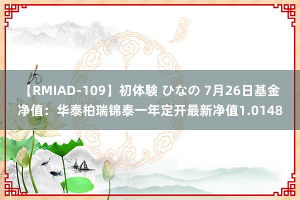 【RMIAD-109】初体験 ひなの 7月26日基金净值：华泰柏瑞锦泰一年定开最新净值1.0148