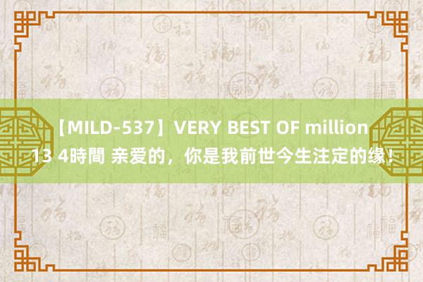 【MILD-537】VERY BEST OF million 13 4時間 亲爱的，你是我前世今生注定的缘！