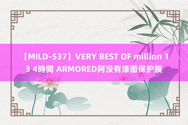 【MILD-537】VERY BEST OF million 13 4時間 ARMORED阿没有漆面保护膜