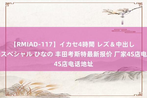 【RMIAD-117】イカセ4時間 レズ＆中出し 初解禁スペシャル ひなの 丰田考斯特最新报价 厂家4S店电话地址