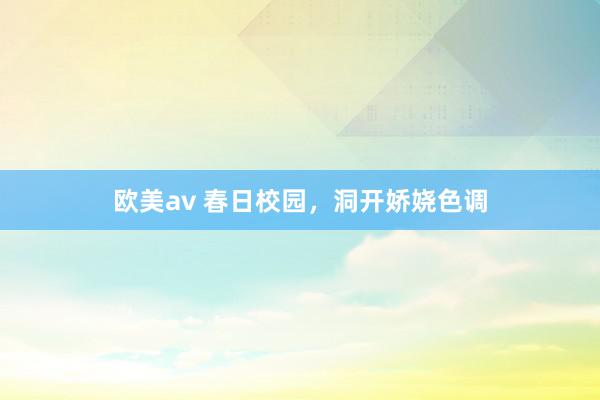 欧美av 春日校园，洞开娇娆色调