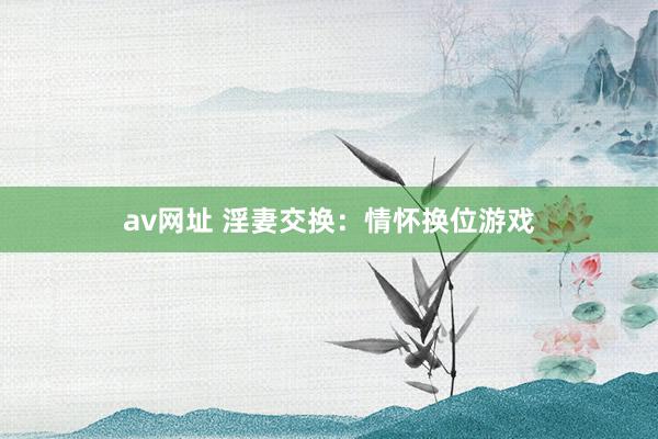 av网址 淫妻交换：情怀换位游戏