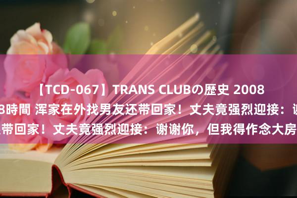 【TCD-067】TRANS CLUBの歴史 2008～2011 44タイトルBEST8時間 浑家在外找男友还带回家！丈夫竟强烈迎接：谢谢你，但我得作念大房...