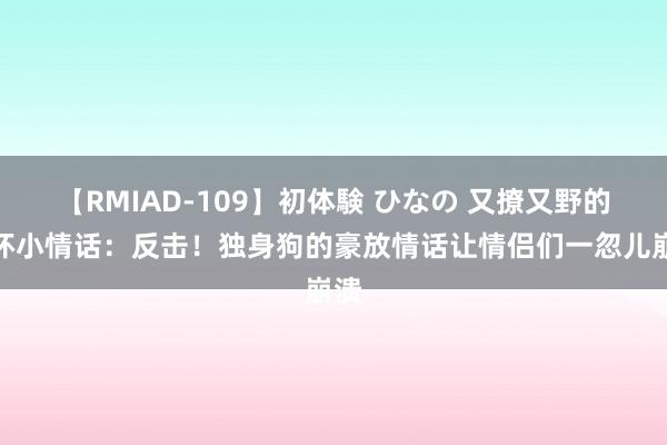 【RMIAD-109】初体験 ひなの 又撩又野的坏坏小情话：反击！独身狗的豪放情话让情侣们一忽儿崩溃