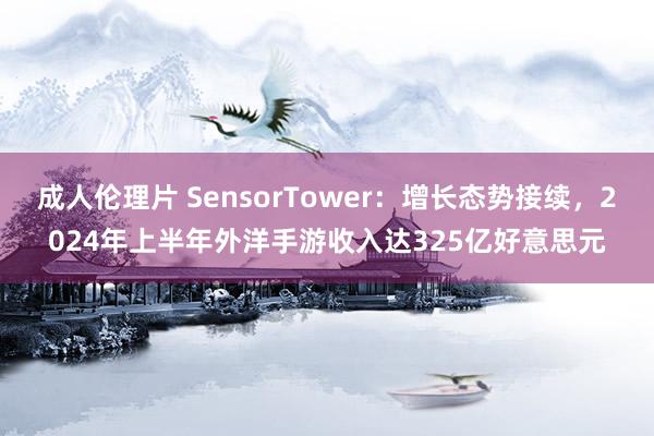 成人伦理片 SensorTower：增长态势接续，2024年上半年外洋手游收入达325亿好意思元