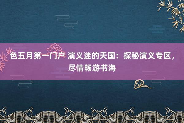 色五月第一门户 演义迷的天国：探秘演义专区，尽情畅游书海