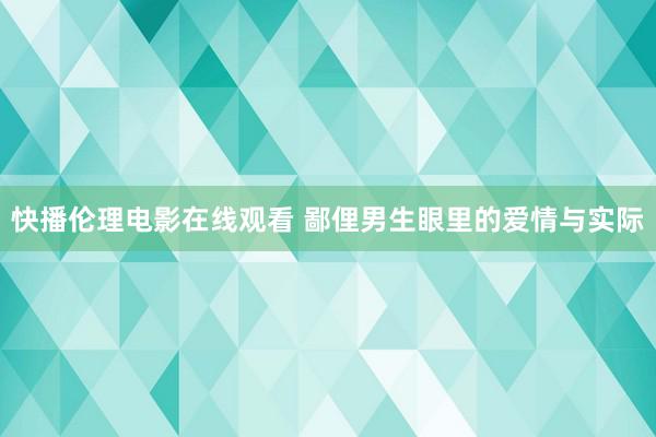 快播伦理电影在线观看 鄙俚男生眼里的爱情与实际