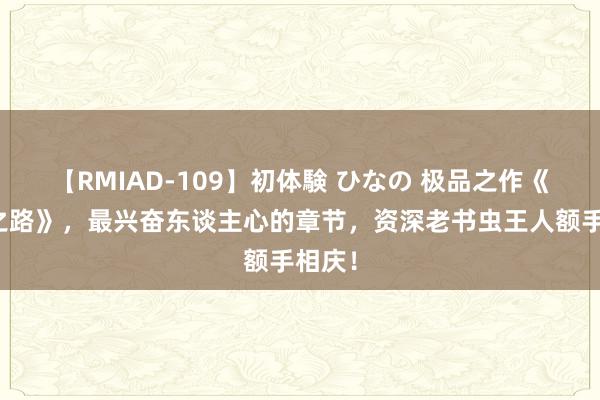 【RMIAD-109】初体験 ひなの 极品之作《逆袭之路》，最兴奋东谈主心的章节，资深老书虫王人额手相庆！