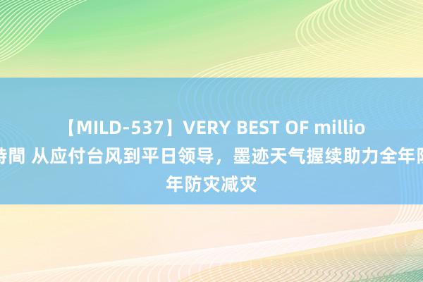 【MILD-537】VERY BEST OF million 13 4時間 从应付台风到平日领导，墨迹天气握续助力全年防灾减灾