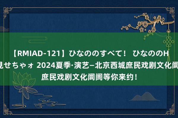 【RMIAD-121】ひなののすべて！ ひなののHをいっぱい見せちゃォ 2024夏季·演艺—北京西城庶民戏剧文化阛阓等你来约！