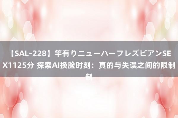 【SAL-228】竿有りニューハーフレズビアンSEX1125分 探索AI换脸时刻：真的与失误之间的限制