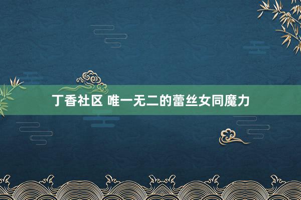 丁香社区 唯一无二的蕾丝女同魔力