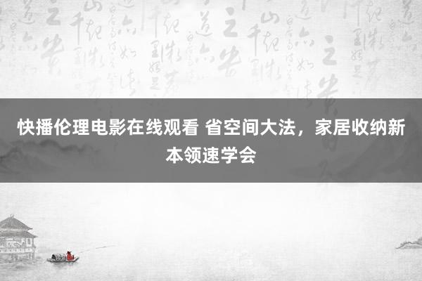 快播伦理电影在线观看 省空间大法，家居收纳新本领速学会