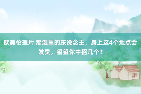 欧美伦理片 潮湿重的东说念主，身上这4个地点会发臭，望望你中招几个？