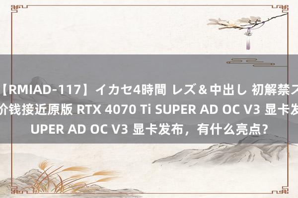 【RMIAD-117】イカセ4時間 レズ＆中出し 初解禁スペシャル ひなの 价钱接近原版 RTX 4070 Ti SUPER AD OC V3 显卡发布，有什么亮点？