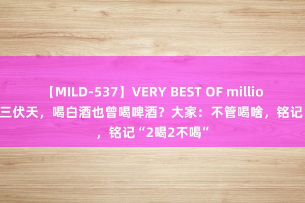 【MILD-537】VERY BEST OF million 13 4時間 三伏天，喝白酒也曾喝啤酒？大家：不管喝啥，铭记“2喝2不喝”