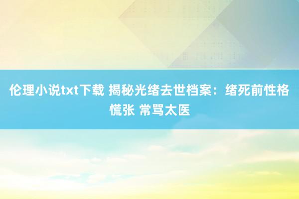 伦理小说txt下载 揭秘光绪去世档案：绪死前性格慌张 常骂太医