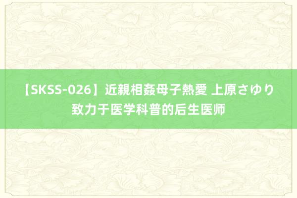 【SKSS-026】近親相姦母子熱愛 上原さゆり 致力于医学科普的后生医师