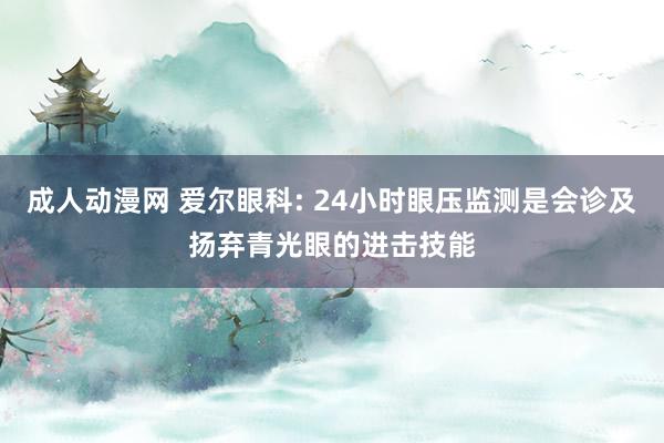 成人动漫网 爱尔眼科: 24小时眼压监测是会诊及扬弃青光眼的进击技能