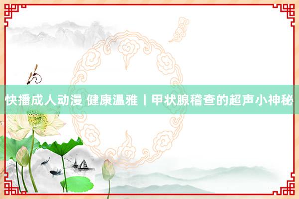 快播成人动漫 健康温雅丨甲状腺稽查的超声小神秘