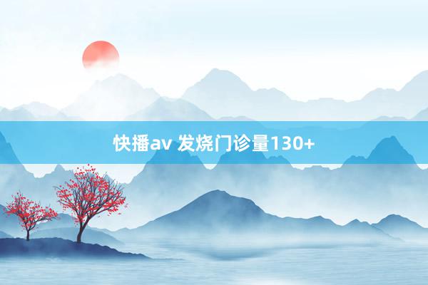 快播av 发烧门诊量130+