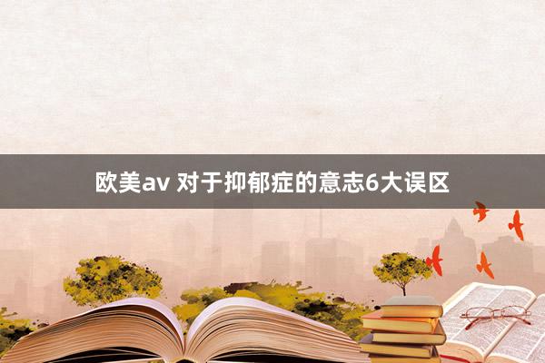 欧美av 对于抑郁症的意志6大误区