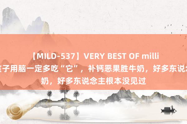 【MILD-537】VERY BEST OF million 13 4時間 孩子用脑一定多吃“它”，补钙恶果胜牛奶，好多东说念主根本没见过