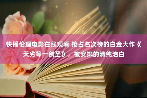 快播伦理电影在线观看 抢占名次榜的白金大作《天劣等一剑圣》，被安排的清纯洁白