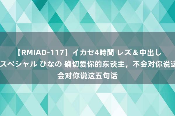 【RMIAD-117】イカセ4時間 レズ＆中出し 初解禁スペシャル ひなの 确切爱你的东谈主，不会对你说这五句话