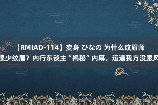 【RMIAD-114】変身 ひなの 为什么纹眉师很少纹眉？内行东谈主“揭秘”内幕，运道我方没跟风