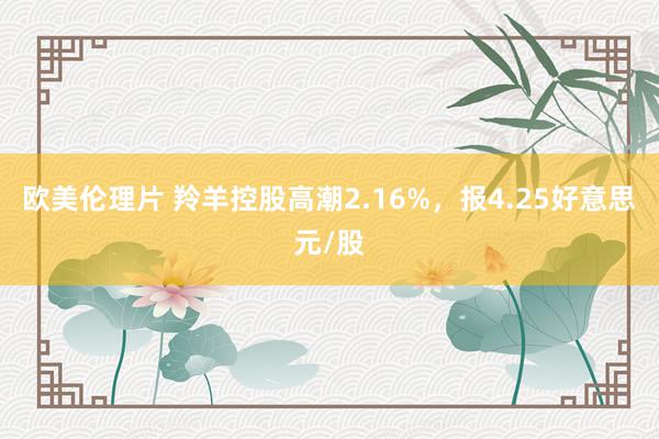 欧美伦理片 羚羊控股高潮2.16%，报4.25好意思元/股