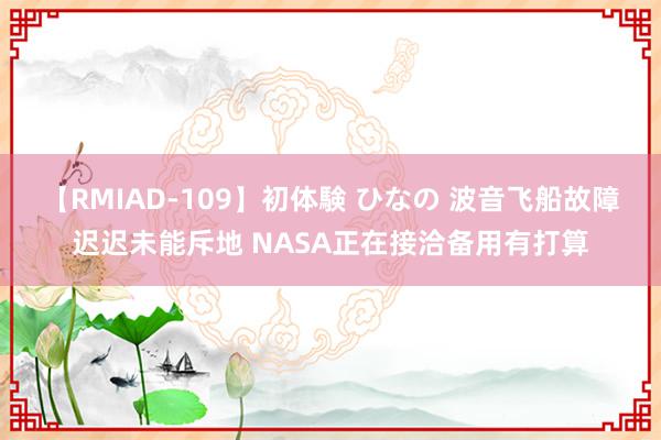 【RMIAD-109】初体験 ひなの 波音飞船故障迟迟未能斥地 NASA正在接洽备用有打算