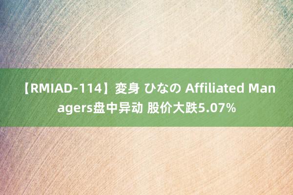 【RMIAD-114】変身 ひなの Affiliated Managers盘中异动 股价大跌5.07%