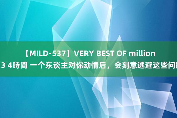 【MILD-537】VERY BEST OF million 13 4時間 一个东谈主对你动情后，会刻意逃避这些问题