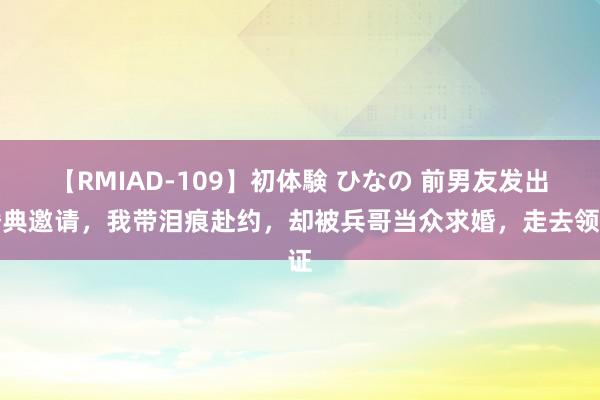 【RMIAD-109】初体験 ひなの 前男友发出婚典邀请，我带泪痕赴约，却被兵哥当众求婚，走去领证